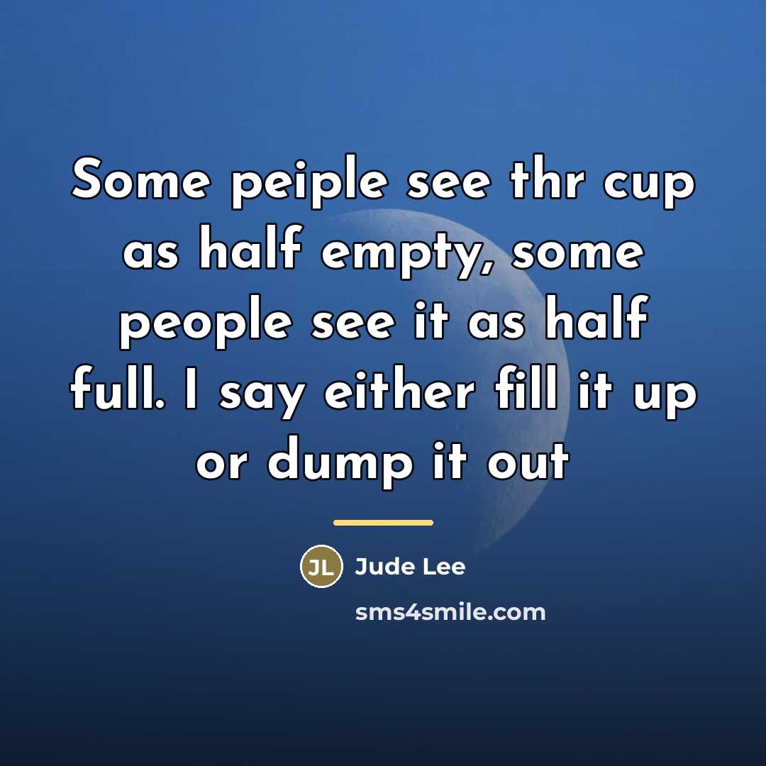“Some peiple see thr cup as half empty, some people…” quote by Jude Lee