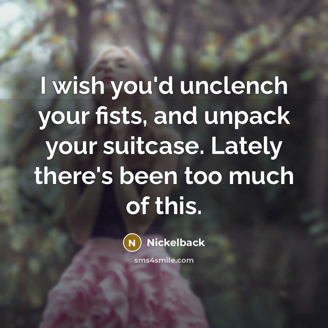 “I wish you'd unclench your fists, and unpack your suitcase. Lately there's been too much of this.” quote by Nickelback