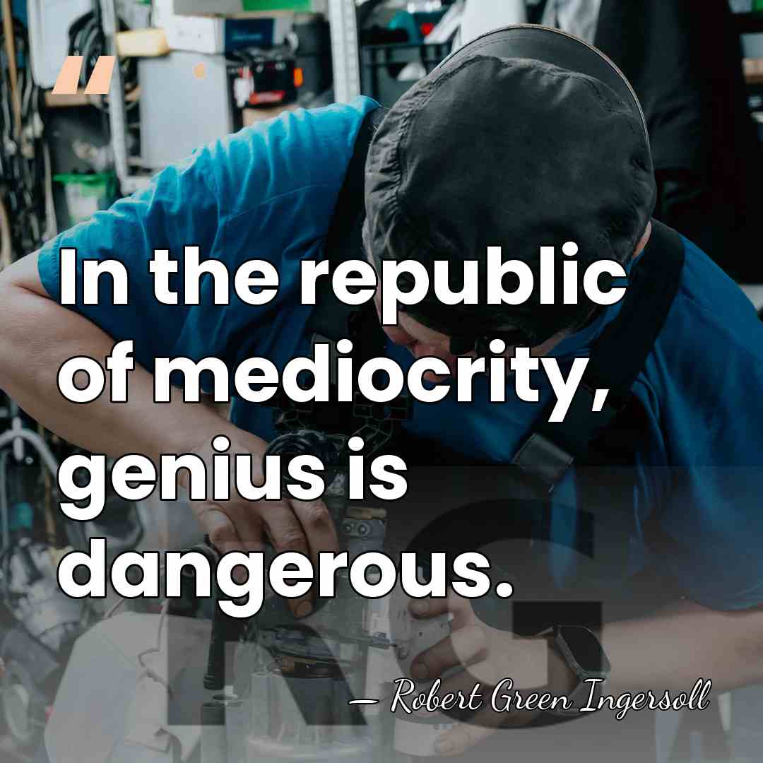In the republic of mediocrity, genius is dangerous. - Robert Green Ingersoll