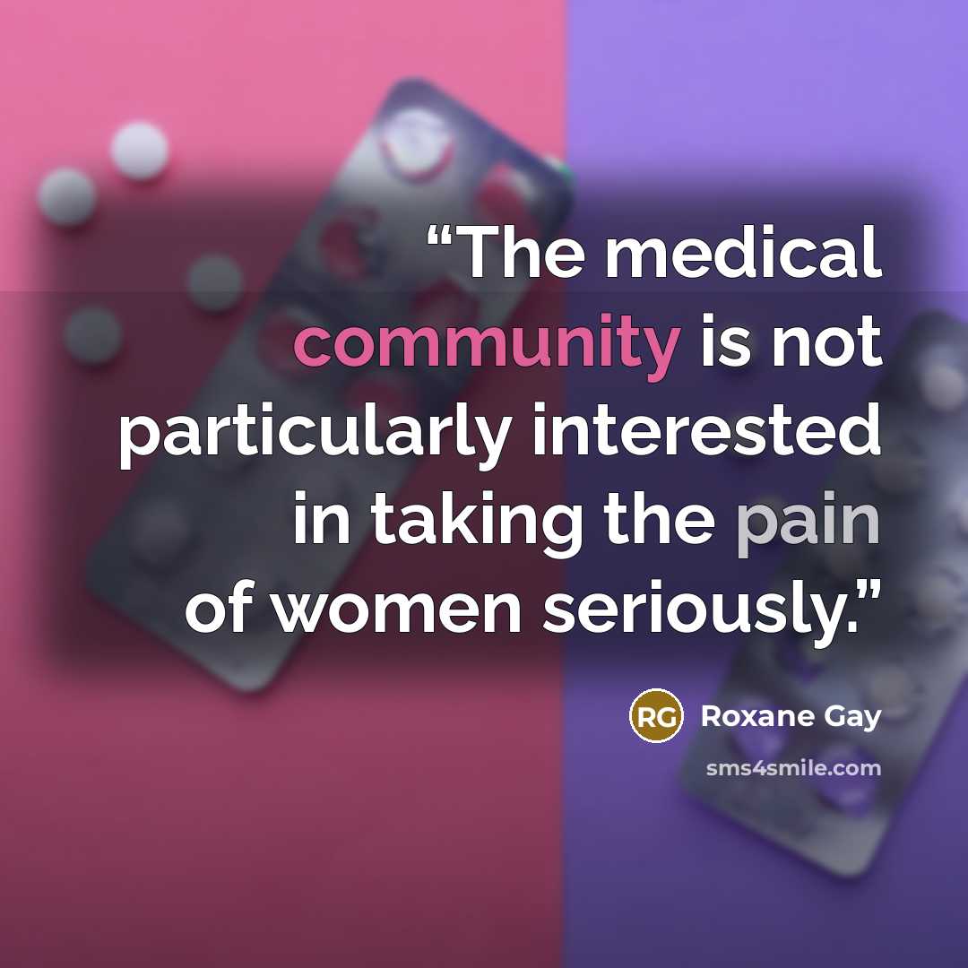 “The medical community is not particularly interested in taking the pain of women seriously.” quote by Roxane Gay