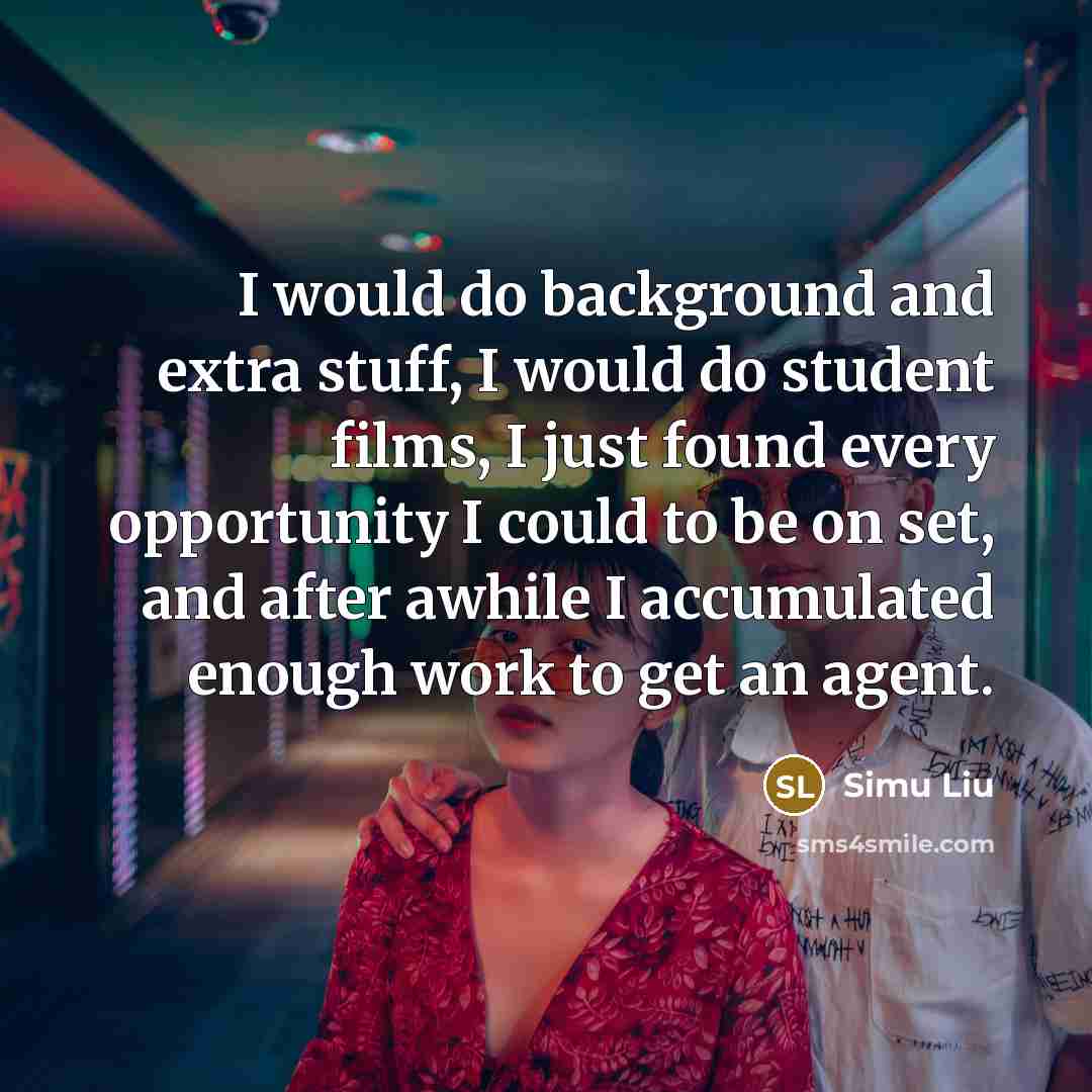 “I would do background and extra stuff, I would do student films, I just found every opportunity I could to be on set, and after awhile I accumulated enough work to get an agent.” quote by Simu Liu