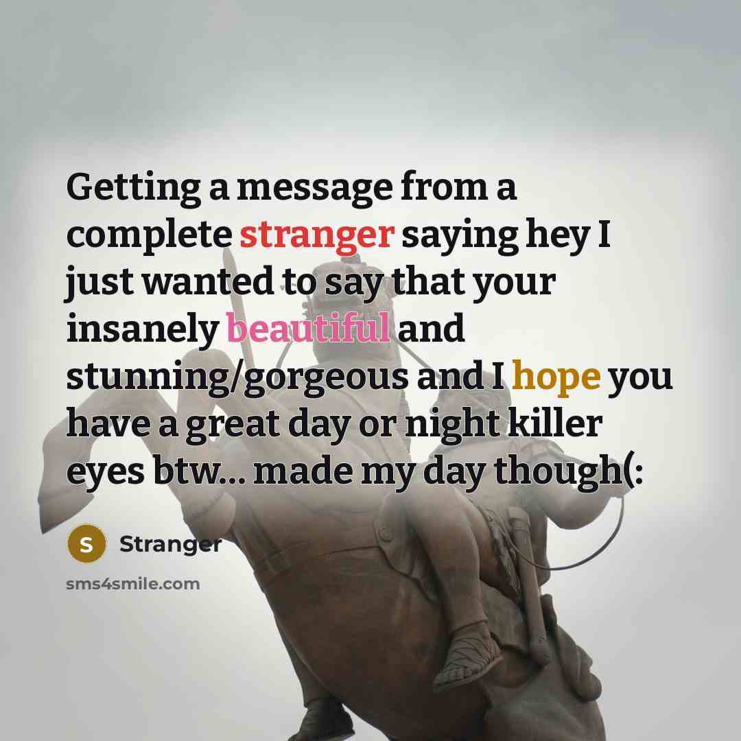 “Getting a message from a complete stranger saying hey I just wanted to say that your insanely beautiful and stunning/gorgeous and I hope you have a great day or night killer eyes btw… made my day though(:” quote by Stranger
