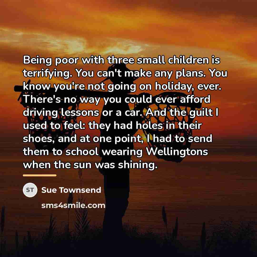 “Being poor with three small children is terrifying. You can't…” quote by Sue Townsend