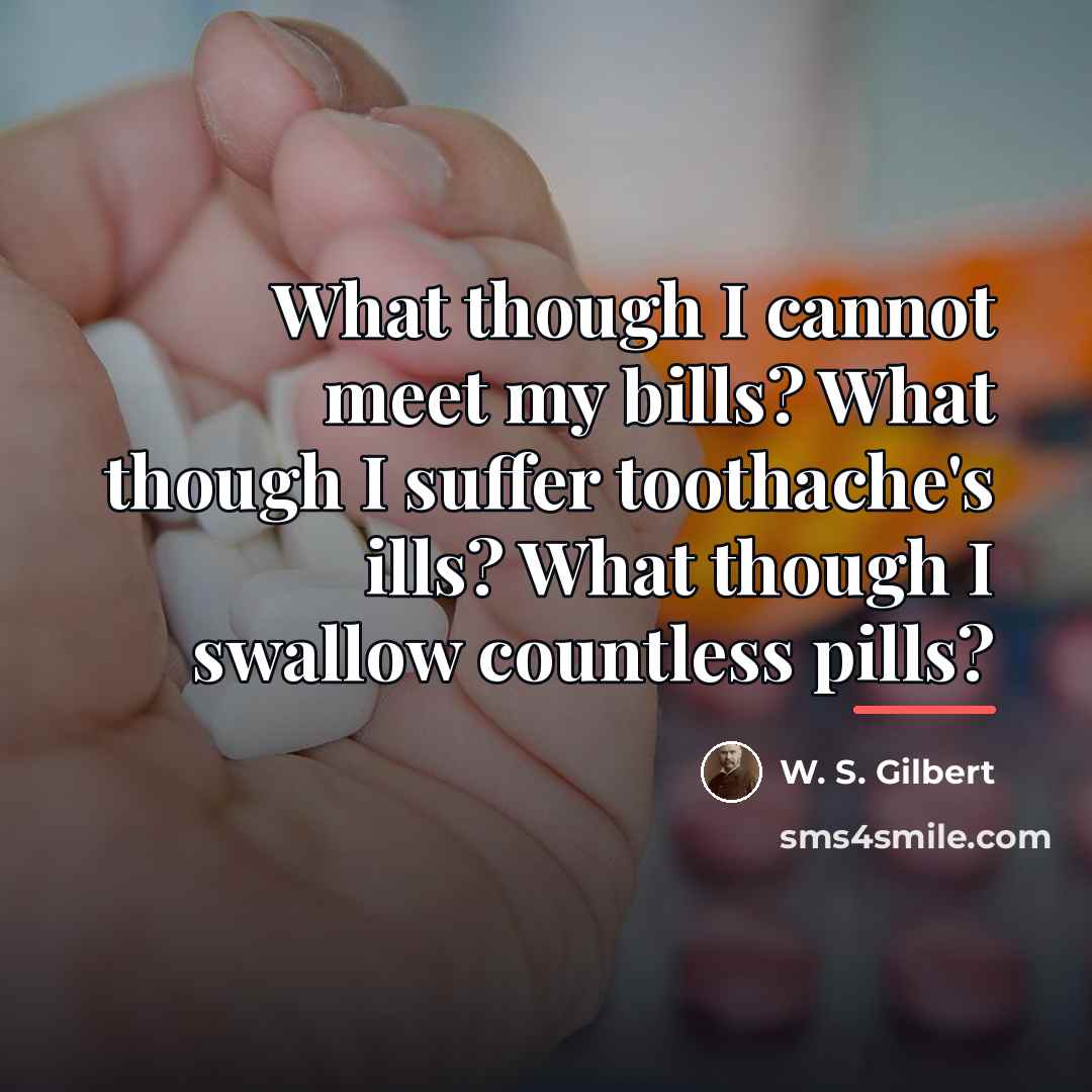 “What though I cannot meet my bills? What though I…” quote by W. S. Gilbert