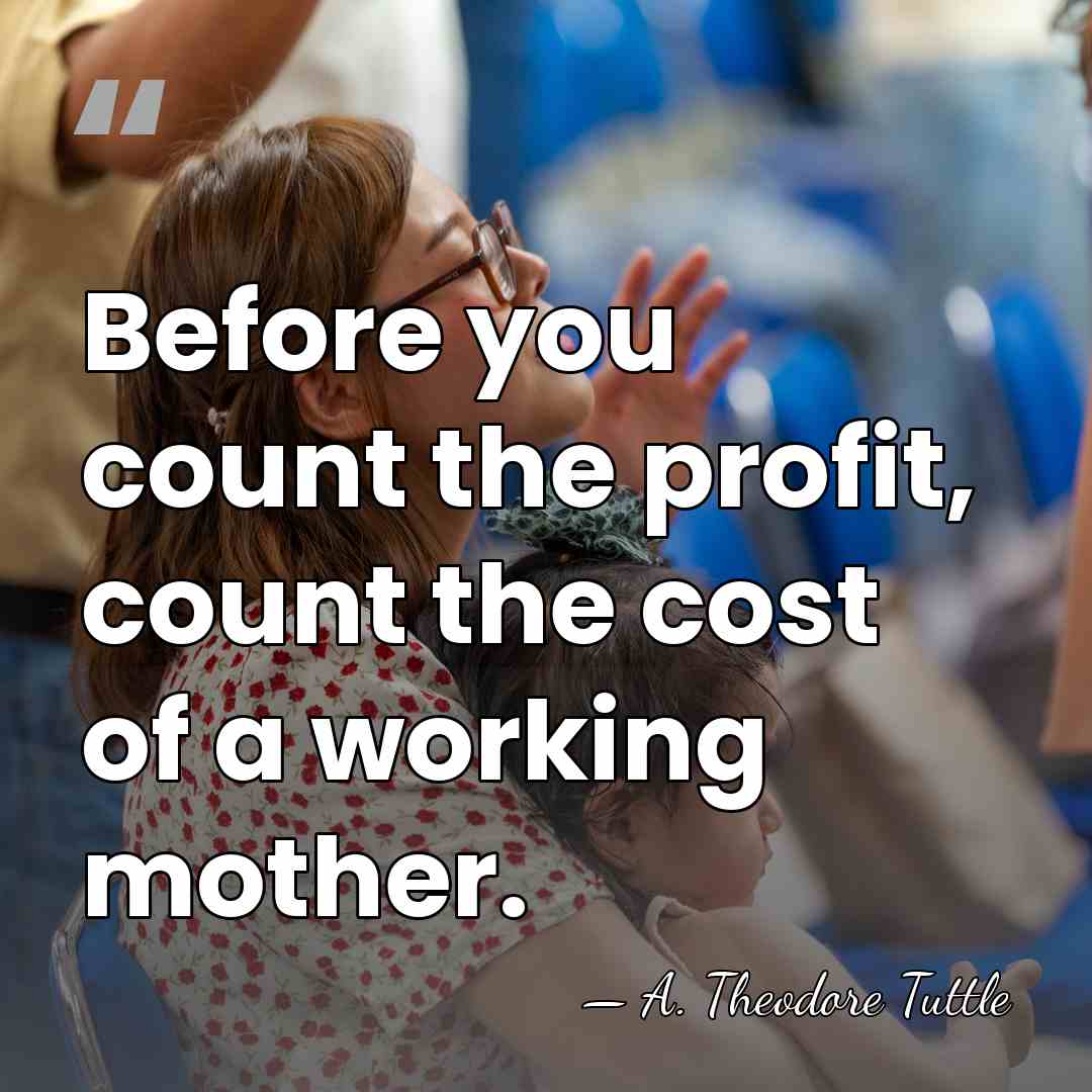 Before you count the profit, count the cost of a working mother. - A. Theodore Tuttle