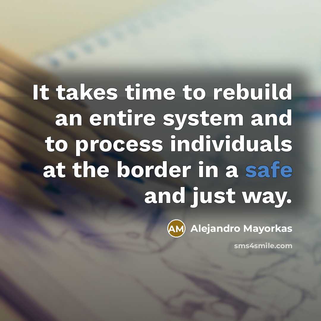 “It takes time to rebuild an entire system and to process individuals at the border in a safe and just way.” quote by Alejandro Mayorkas