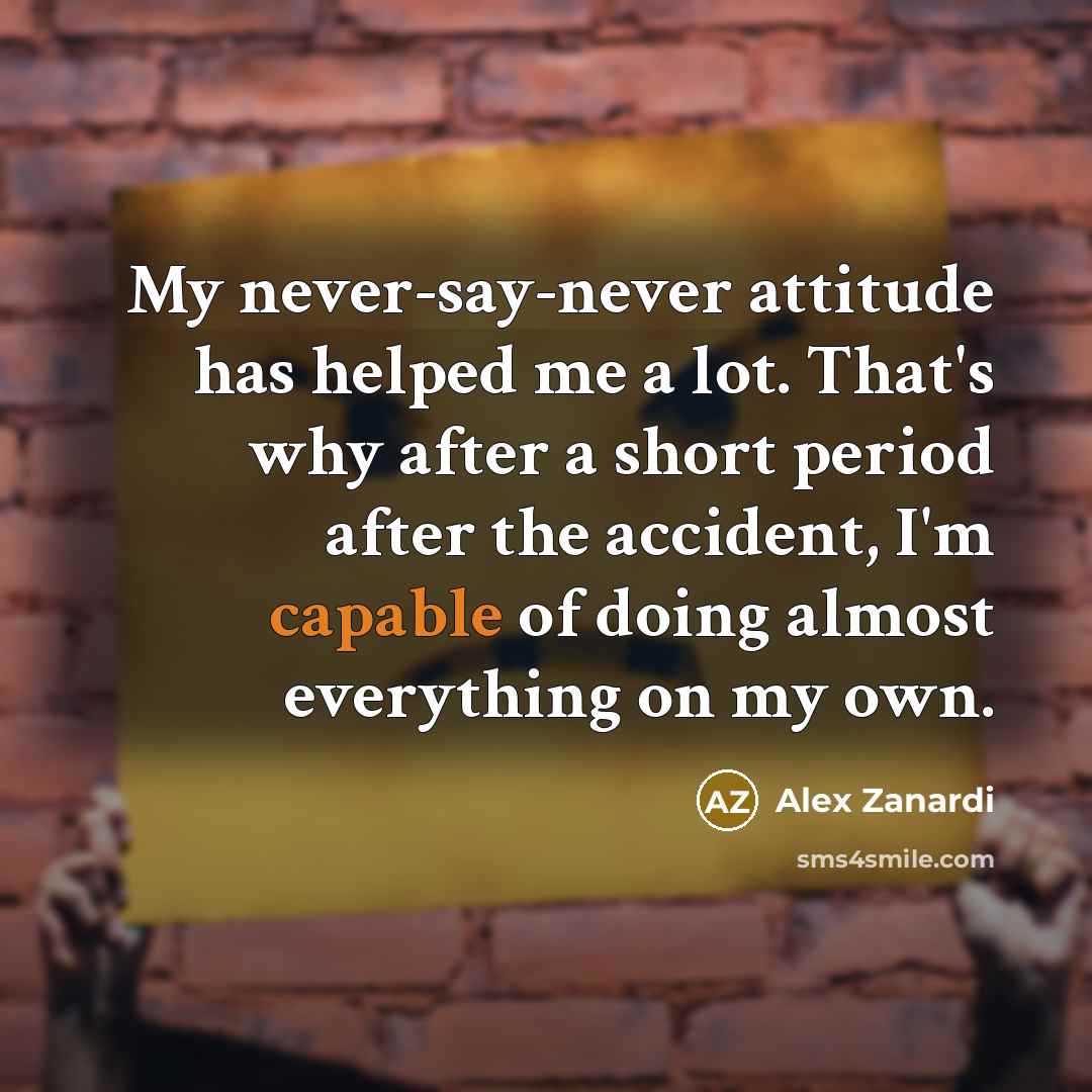 “My never-say-never attitude has helped me a lot. That's why…” quote by Alex Zanardi
