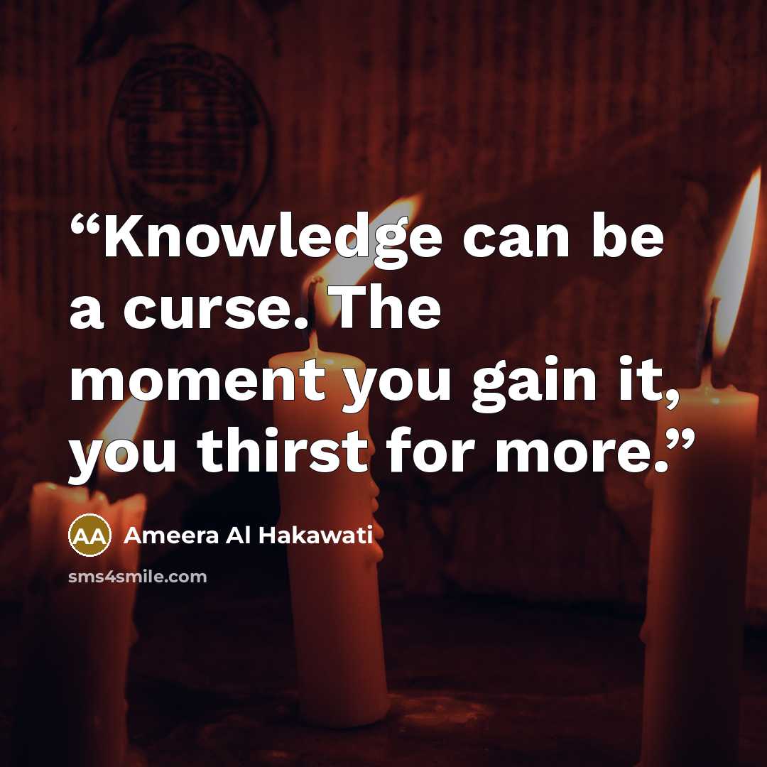 “Knowledge can be a curse. The moment you gain it, you thirst for more.” quote by Ameera Al Hakawati