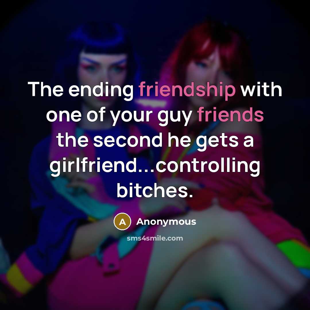 “The ending friendship with one of your guy friends the second he gets a girlfriend...controlling bitches.” quote by Anonymous