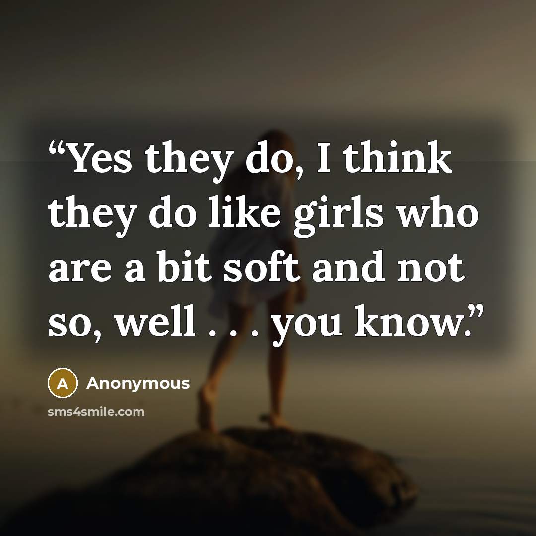 “Yes they do, I think they do like girls who are a bit soft and not so, well . . . you know.” quote by Anonymous