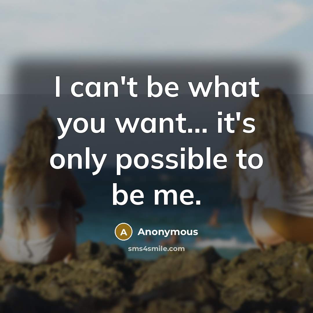 “I can't be what you want... it's only possible to be me.” quote by Anonymous