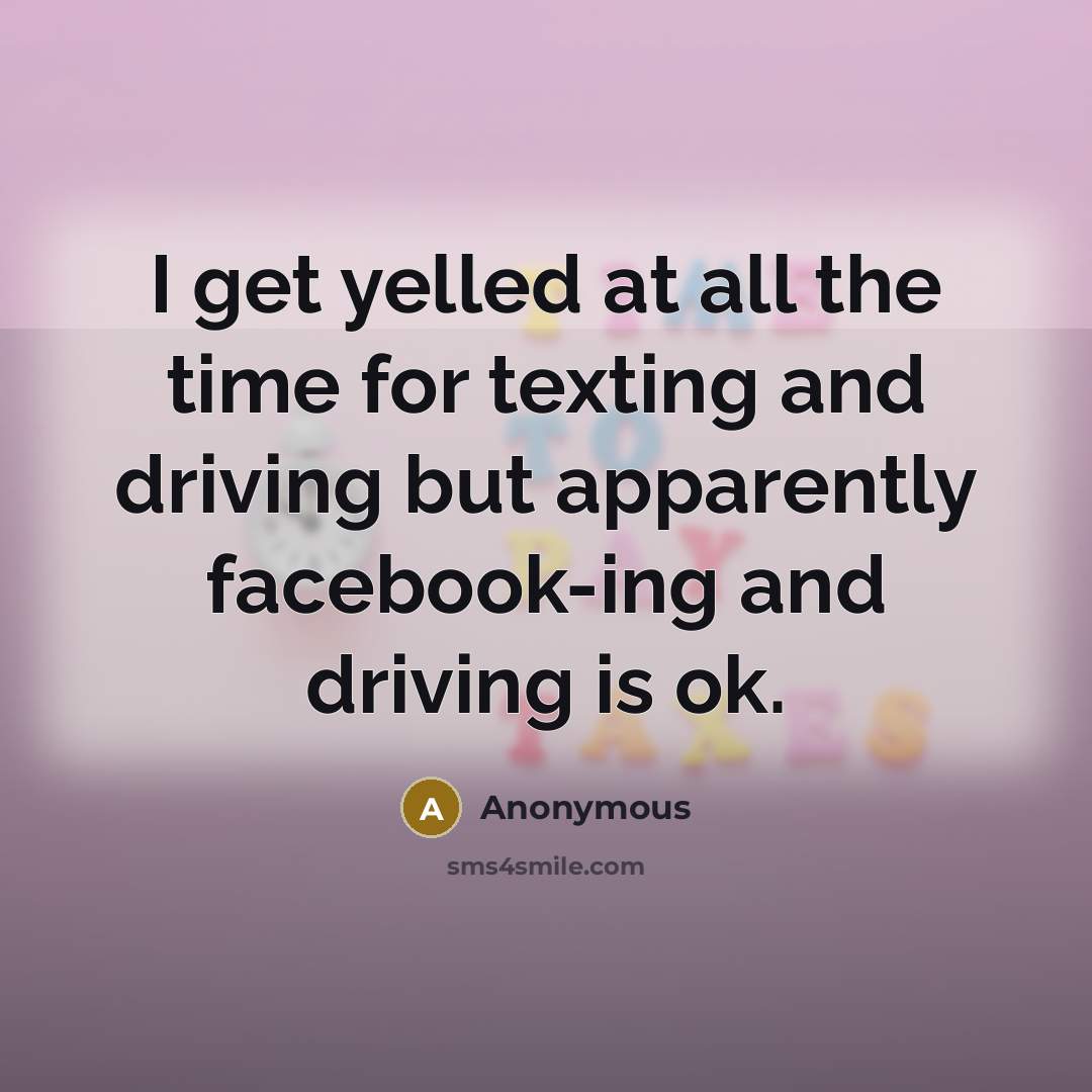 “I get yelled at all the time for texting and driving but apparently facebook-ing and driving is ok.” quote by Anonymous