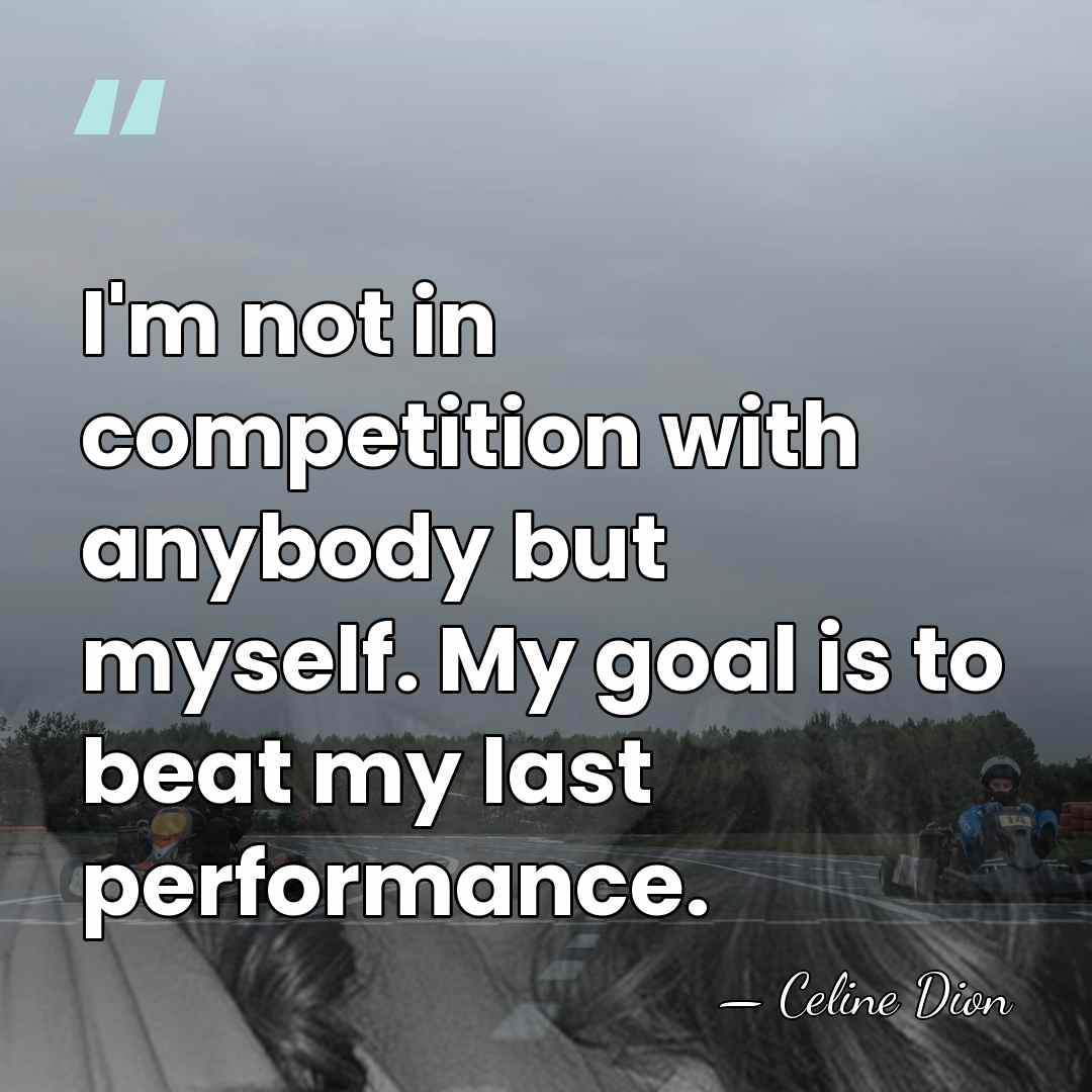 I'm not in competition with anybody but myself. My goal is to&hellip; - Celine Dion