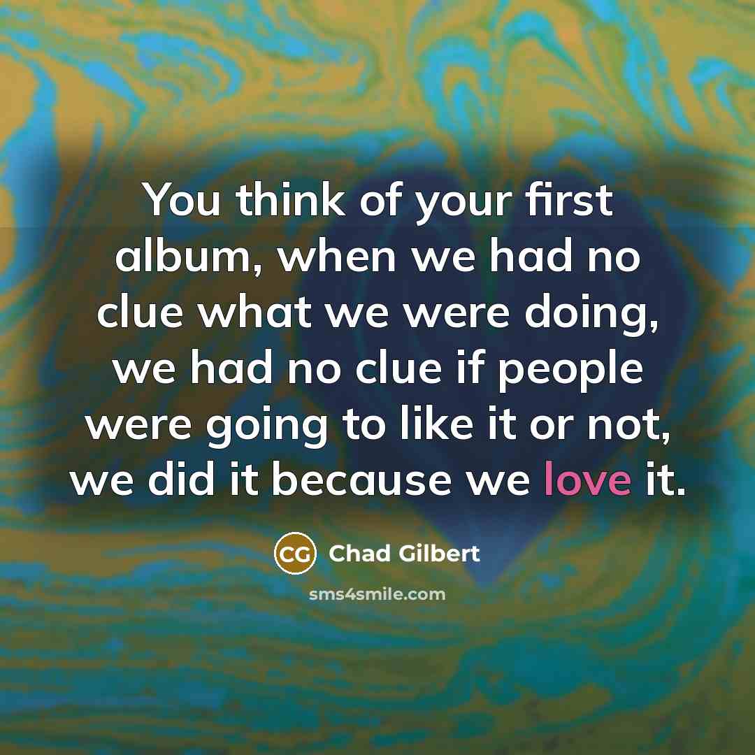 “You think of your first album, when we had no…” quote by Chad Gilbert