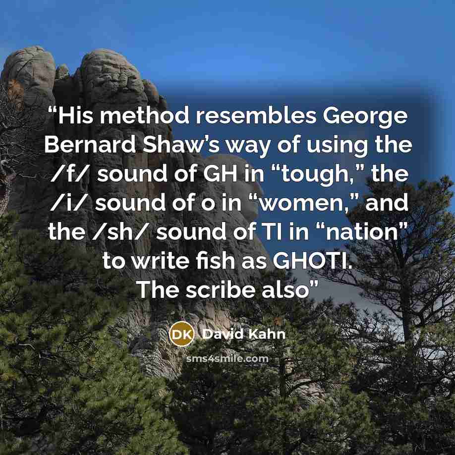 “His method resembles George Bernard Shaw’s way of using the /f/ sound of GH in “tough,” the /i/ sound of o in “women,” and the /sh/ sound of TI in “nation” to write fish as GHOTI. The scribe also” quote by David Kahn
