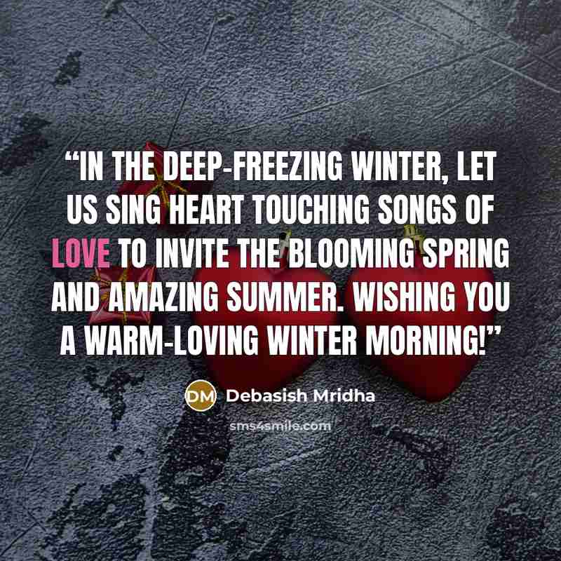 “In the deep-freezing winter, let us sing heart touching songs of love to invite the blooming spring and amazing summer. Wishing you a warm-loving winter morning!” quote by Debasish Mridha