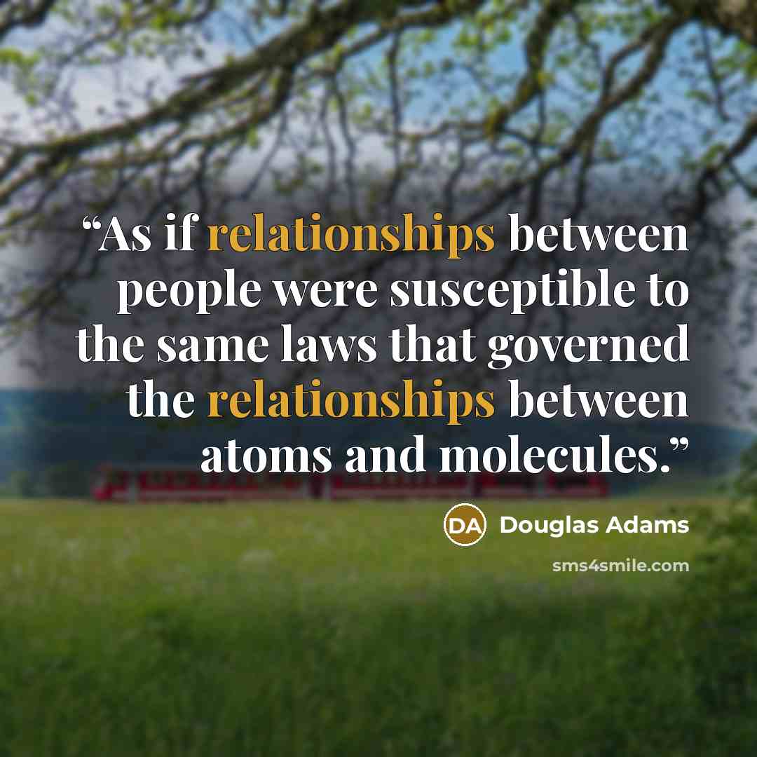 “As if relationships between people were susceptible to the same laws that governed the relationships between atoms and molecules.” quote by Douglas Adams