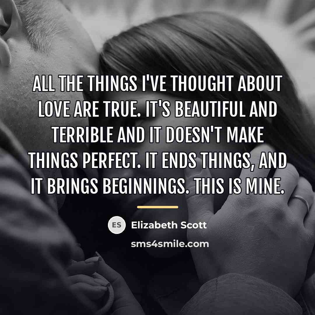 “All the things I've thought about love are true. It's…” quote by Elizabeth Scott