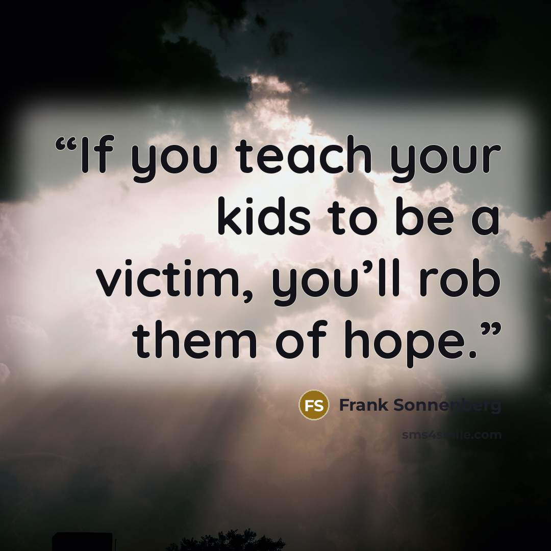 “If you teach your kids to be a victim, you’ll rob them of hope.” quote by Frank Sonnenberg
