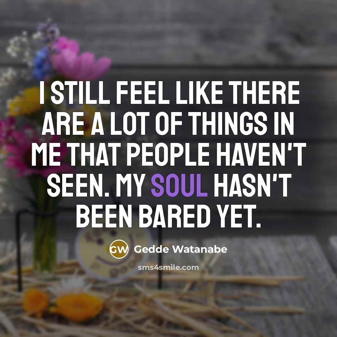 “I still feel like there are a lot of things in me that people haven't seen. My soul hasn't been bared yet.” quote by Gedde Watanabe