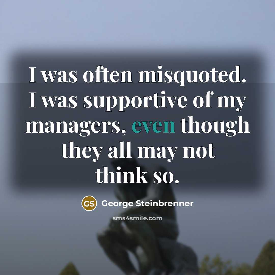 “I was often misquoted. I was supportive of my managers,…” quote by George Steinbrenner