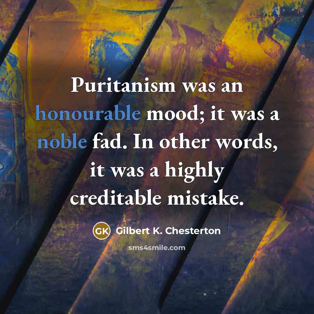 “Puritanism was an honourable mood; it was a noble fad. In other words, it was a highly creditable mistake.” quote by Gilbert K. Chesterton