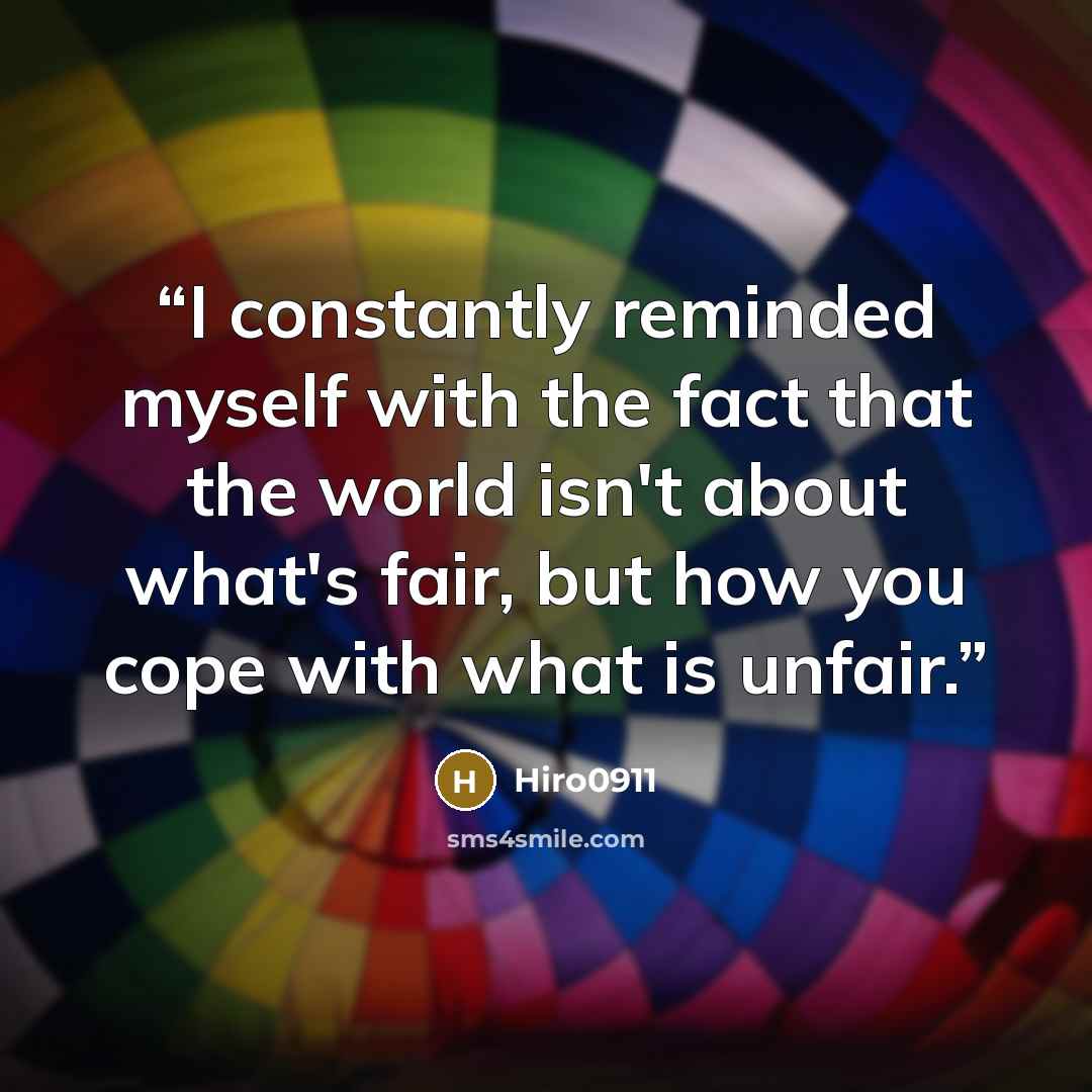 “I constantly reminded myself with the fact that the world isn't about what's fair, but how you cope with what is unfair.” quote by Hiro0911