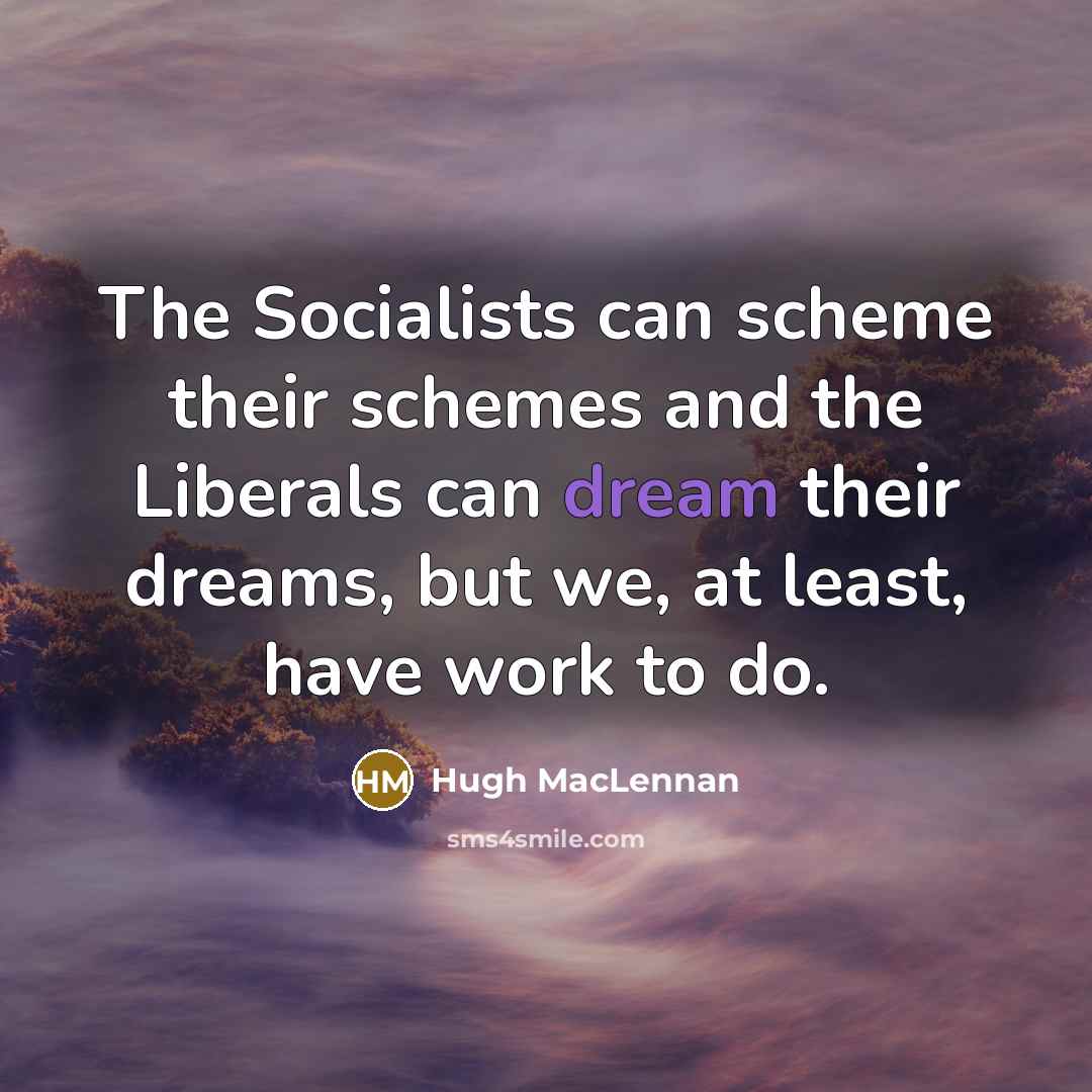 “The Socialists can scheme their schemes and the Liberals can…” quote by Hugh MacLennan