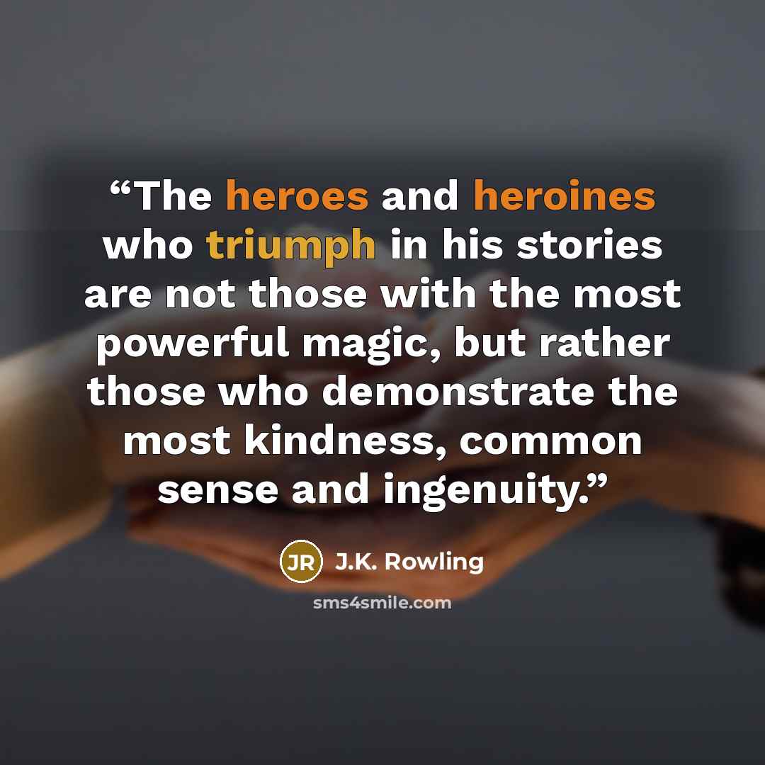 “The heroes and heroines who triumph in his stories are not those with the most powerful magic, but rather those who demonstrate the most kindness, common sense and ingenuity.” quote by J.K. Rowling