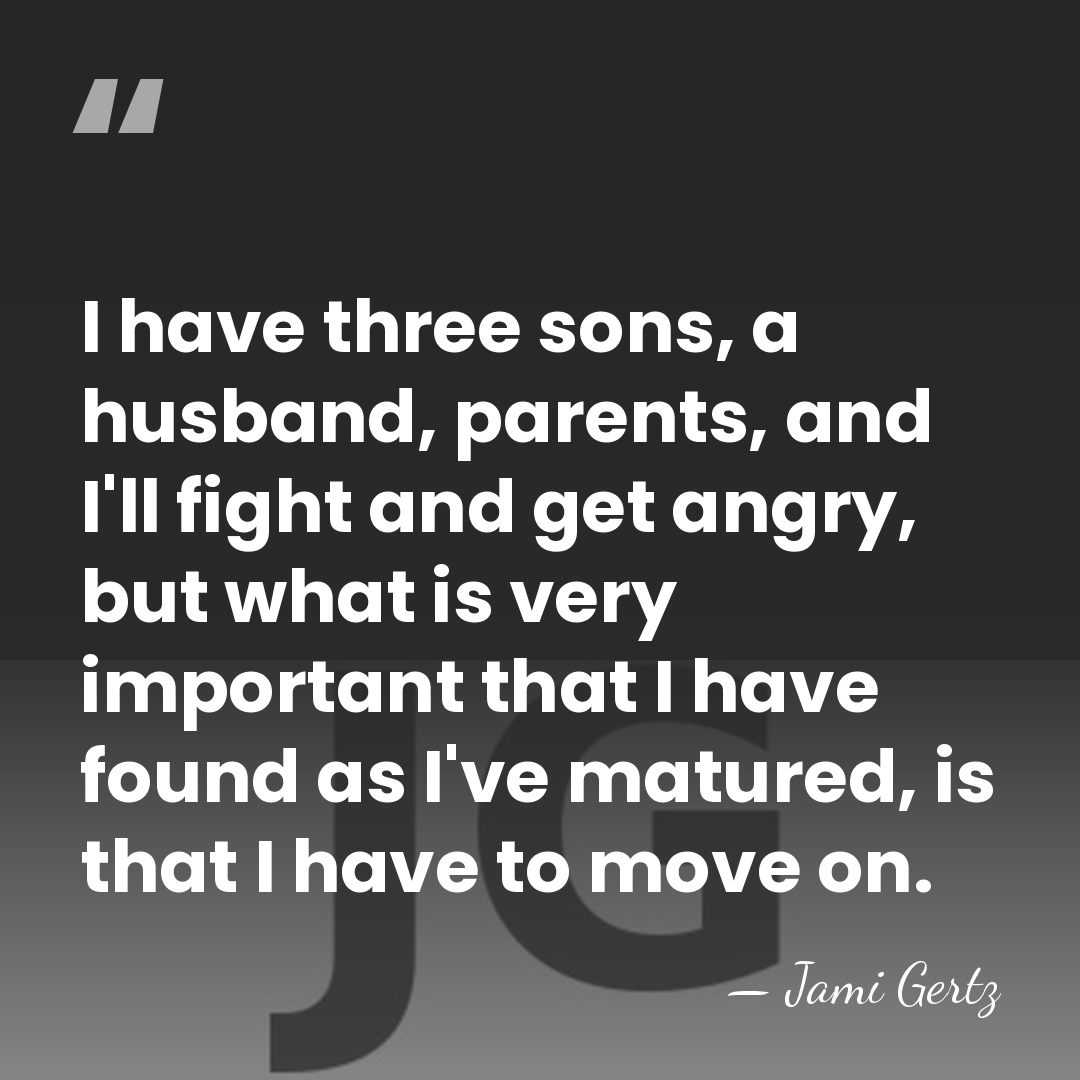 I have three sons, a husband, parents, and I'll fight and get&hellip; - Jami Gertz