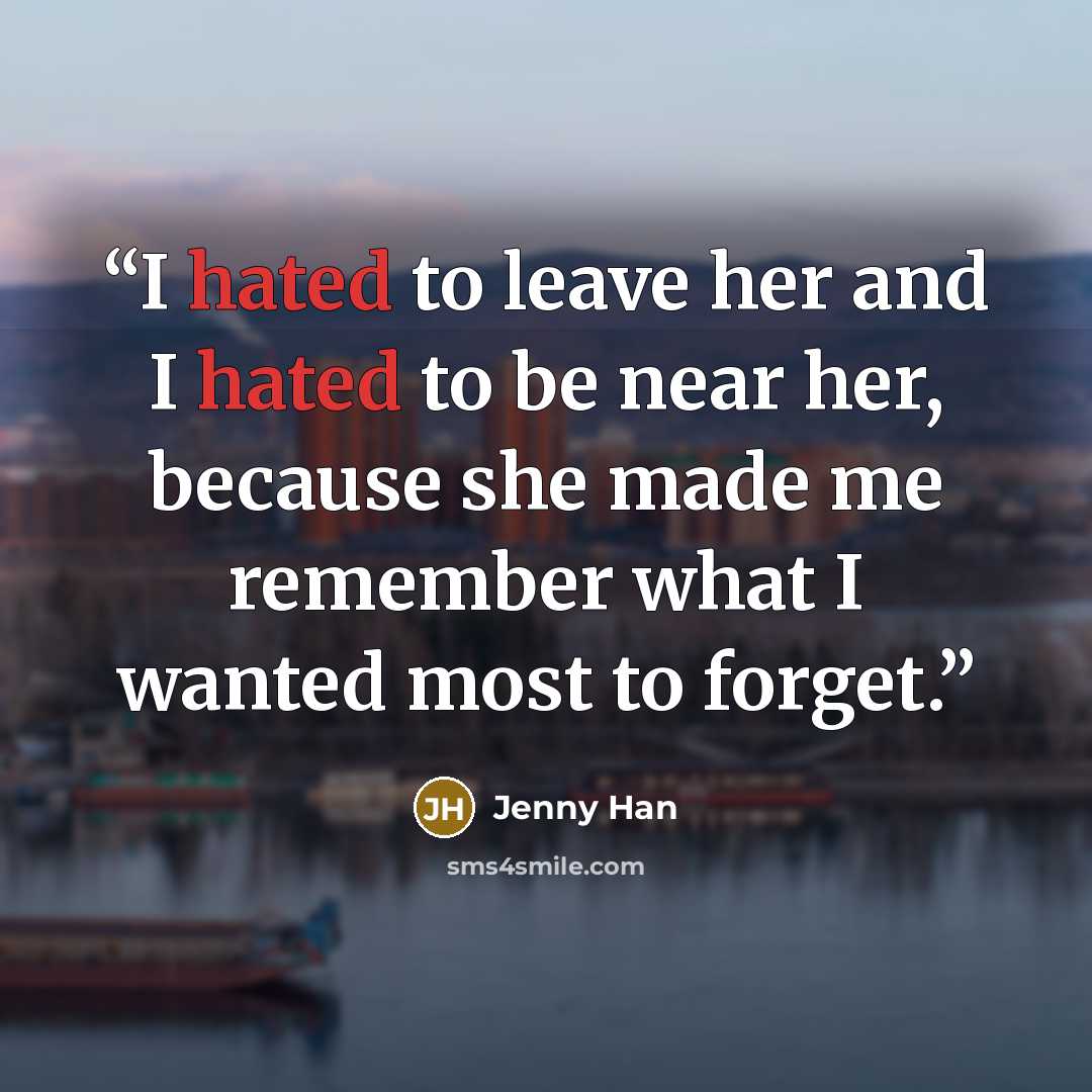 “I hated to leave her and I hated to be near her, because she made me remember what I wanted most to forget.” quote by Jenny Han
