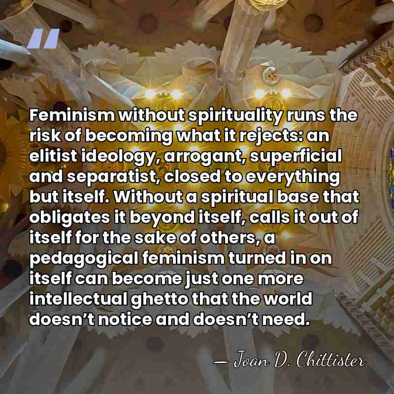 Feminism without spirituality runs the risk of becoming what it rejects: an&hellip; - Joan D. Chittister