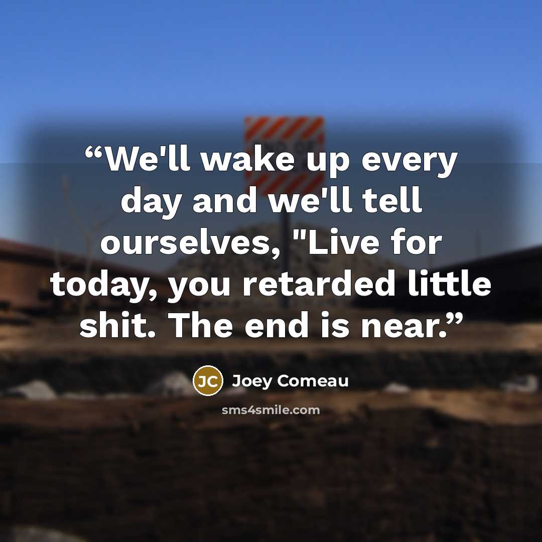 “We'll wake up every day and we'll tell ourselves, "Live for today, you retarded little shit. The end is near.” quote by Joey Comeau