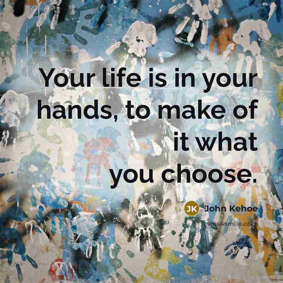 “Your life is in your hands, to make of it…” quote by John Kehoe