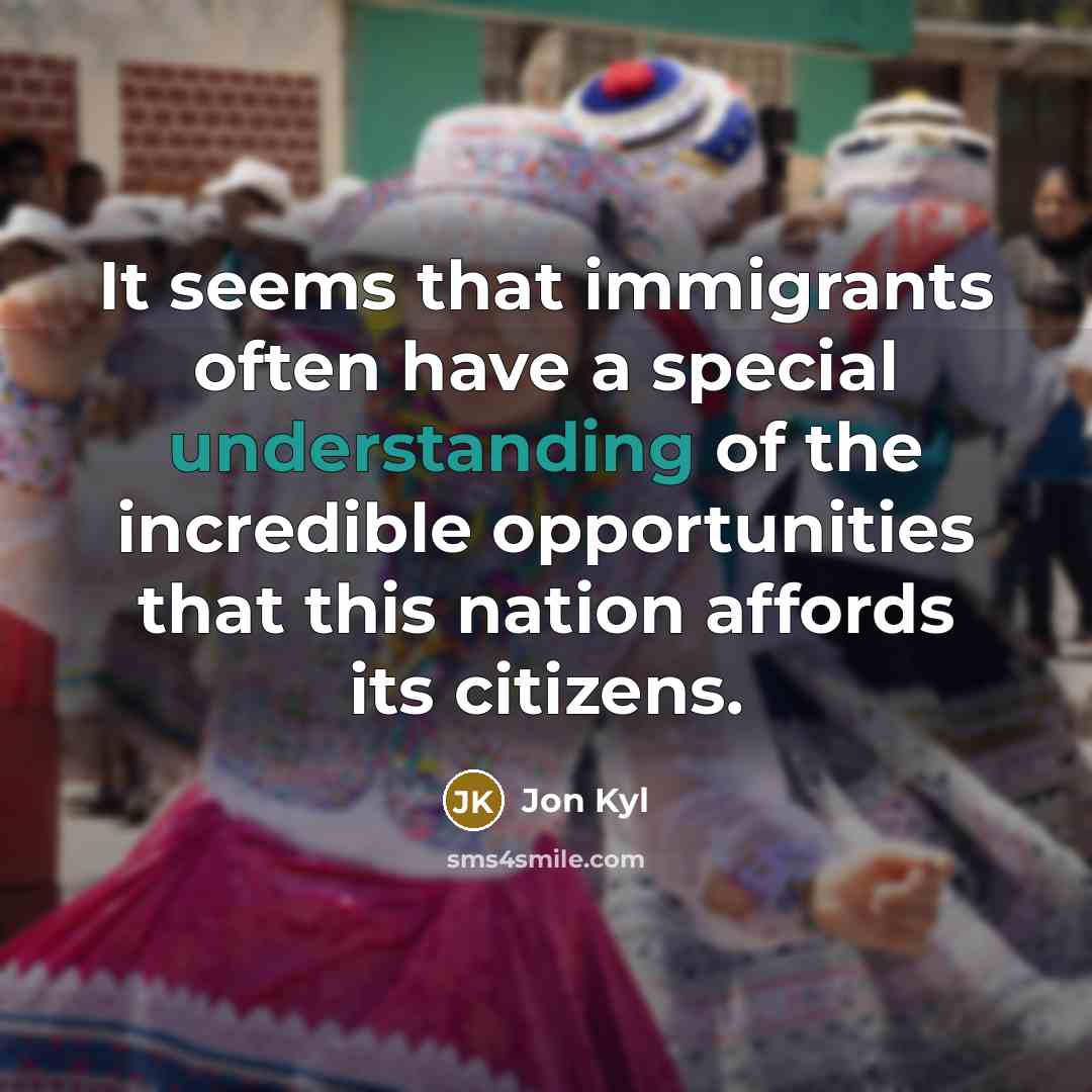 “It seems that immigrants often have a special understanding of…” quote by Jon Kyl