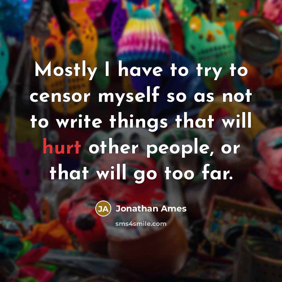 “Mostly I have to try to censor myself so as not to write things that will hurt other people, or that will go too far.” quote by Jonathan Ames