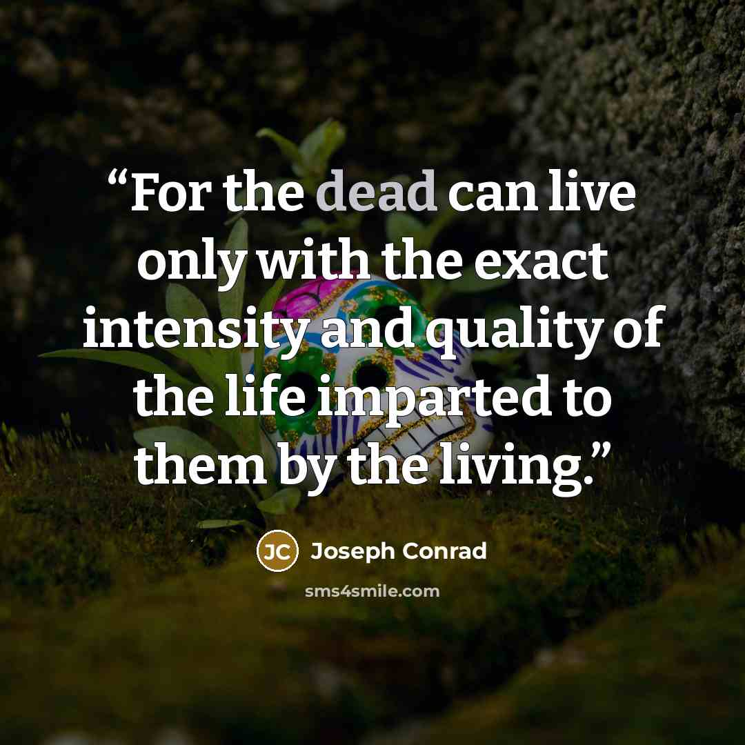 “For the dead can live only with the exact intensity and quality of the life imparted to them by the living.” quote by Joseph Conrad