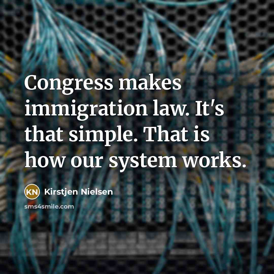 “Congress makes immigration law. It's that simple. That is how our system works.” quote by Kirstjen Nielsen