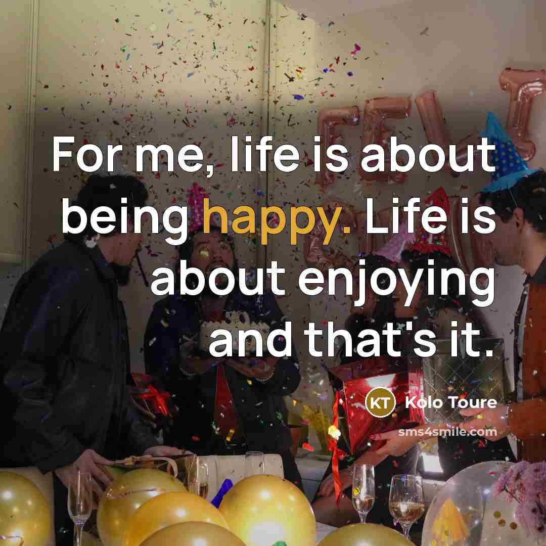 “For me, life is about being happy. Life is about…” quote by Kolo Toure
