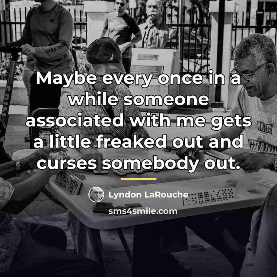 “Maybe every once in a while someone associated with me…” quote by Lyndon LaRouche