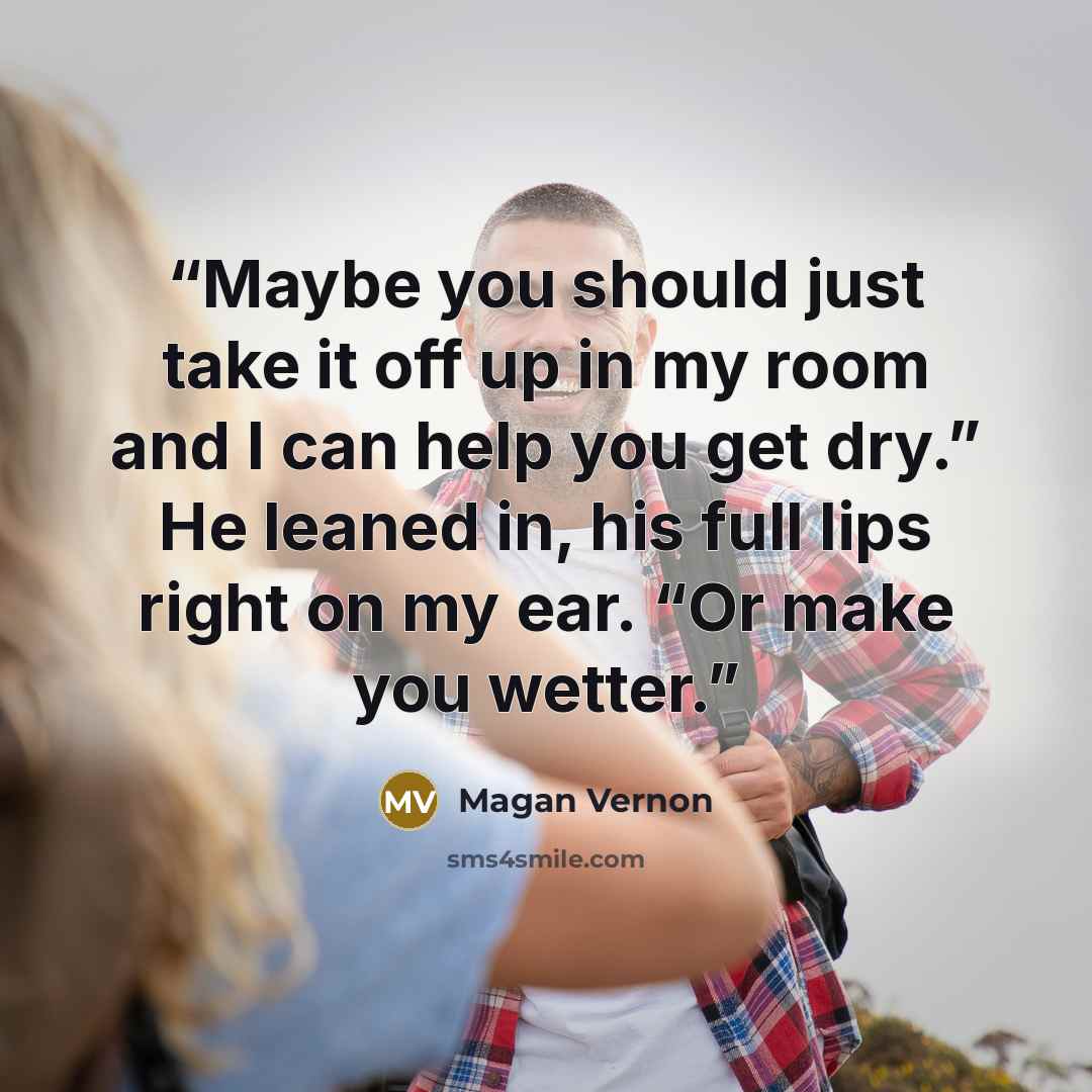 “Maybe you should just take it off up in my room and I can help you get dry.” He leaned in, his full lips right on my ear. “Or make you wetter.” quote by Magan Vernon