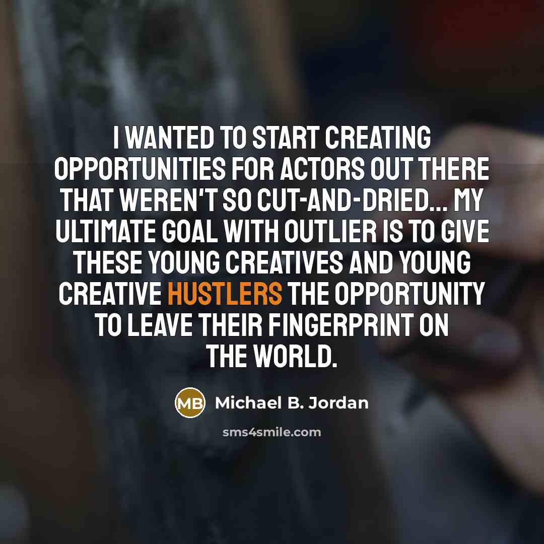 “I wanted to start creating opportunities for actors out there that weren't so cut-and-dried... My ultimate goal with Outlier is to give these young creatives and young creative hustlers the opportunity to leave their fingerprint on the world.” quote by Michael B. Jordan