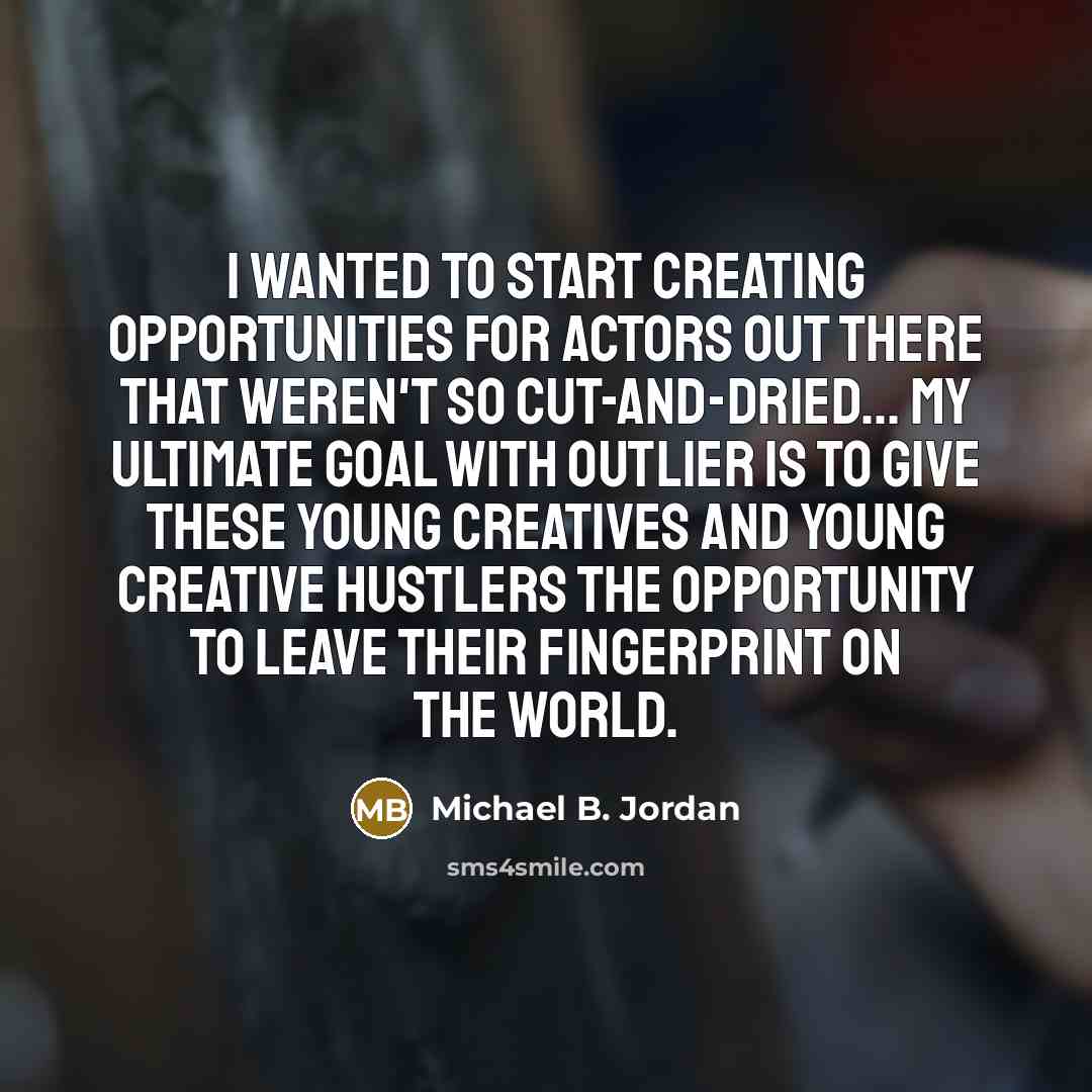“I wanted to start creating opportunities for actors out there that weren't so cut-and-dried... My ultimate goal with Outlier is to give these young creatives and young creative hustlers the opportunity to leave their fingerprint on the world.” quote by Michael B. Jordan