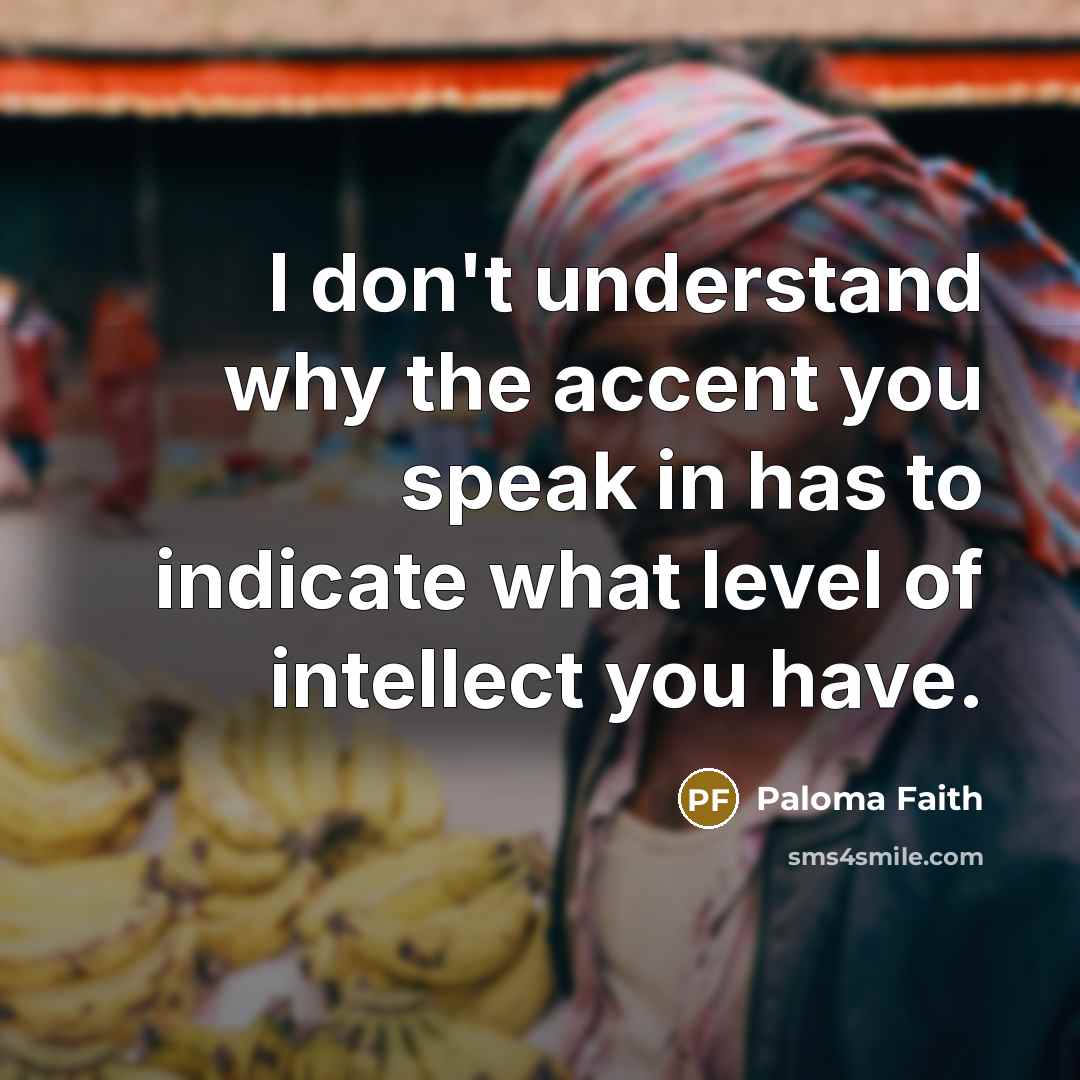 “I don't understand why the accent you speak in has to indicate what level of intellect you have.” quote by Paloma Faith
