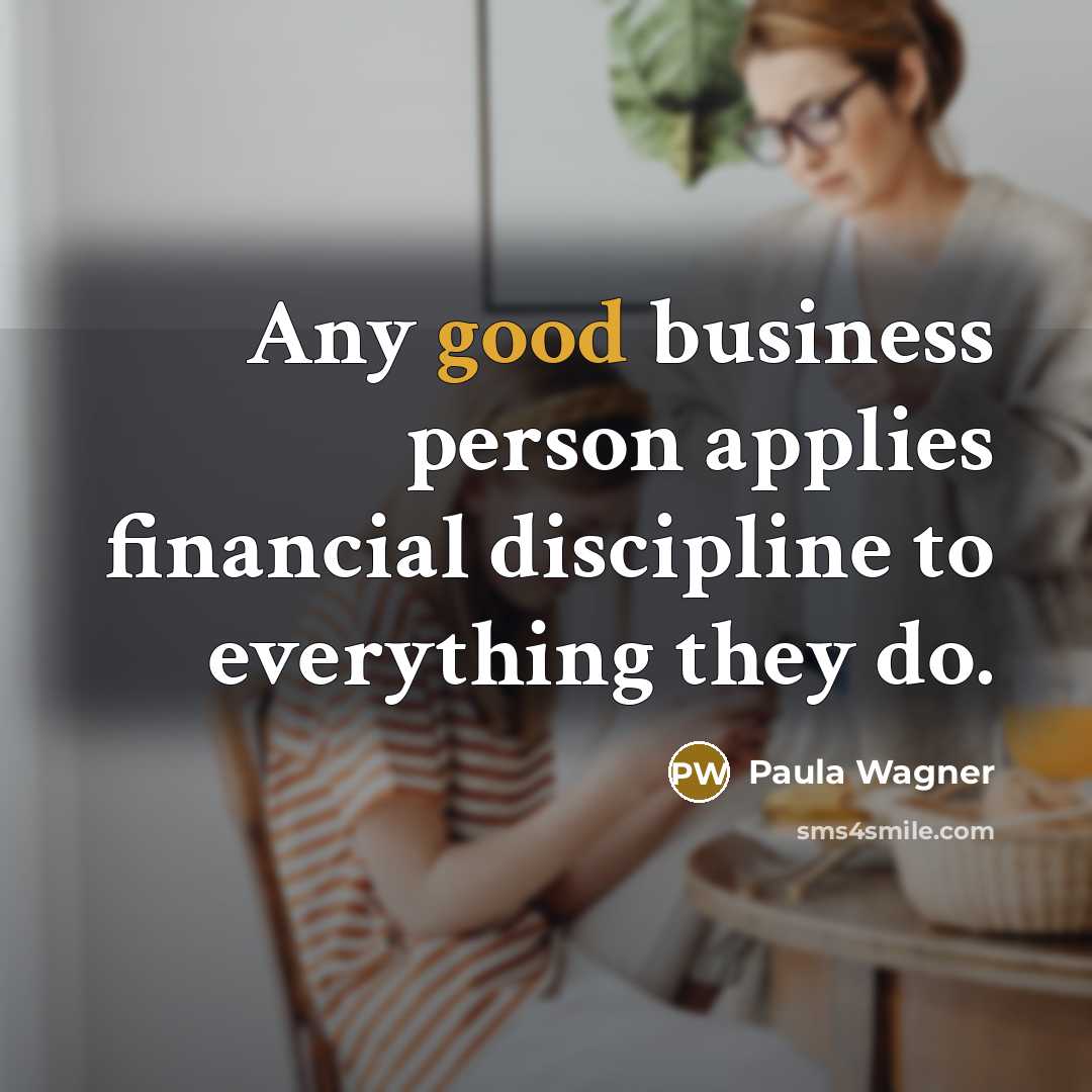“Any good business person applies financial discipline to everything they…” quote by Paula Wagner