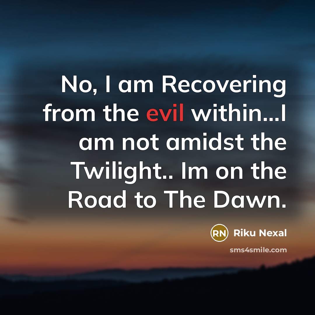 “No, I am Recovering from the evil within...I am not amidst the Twilight.. Im on the Road to The Dawn.” quote by Riku Nexal