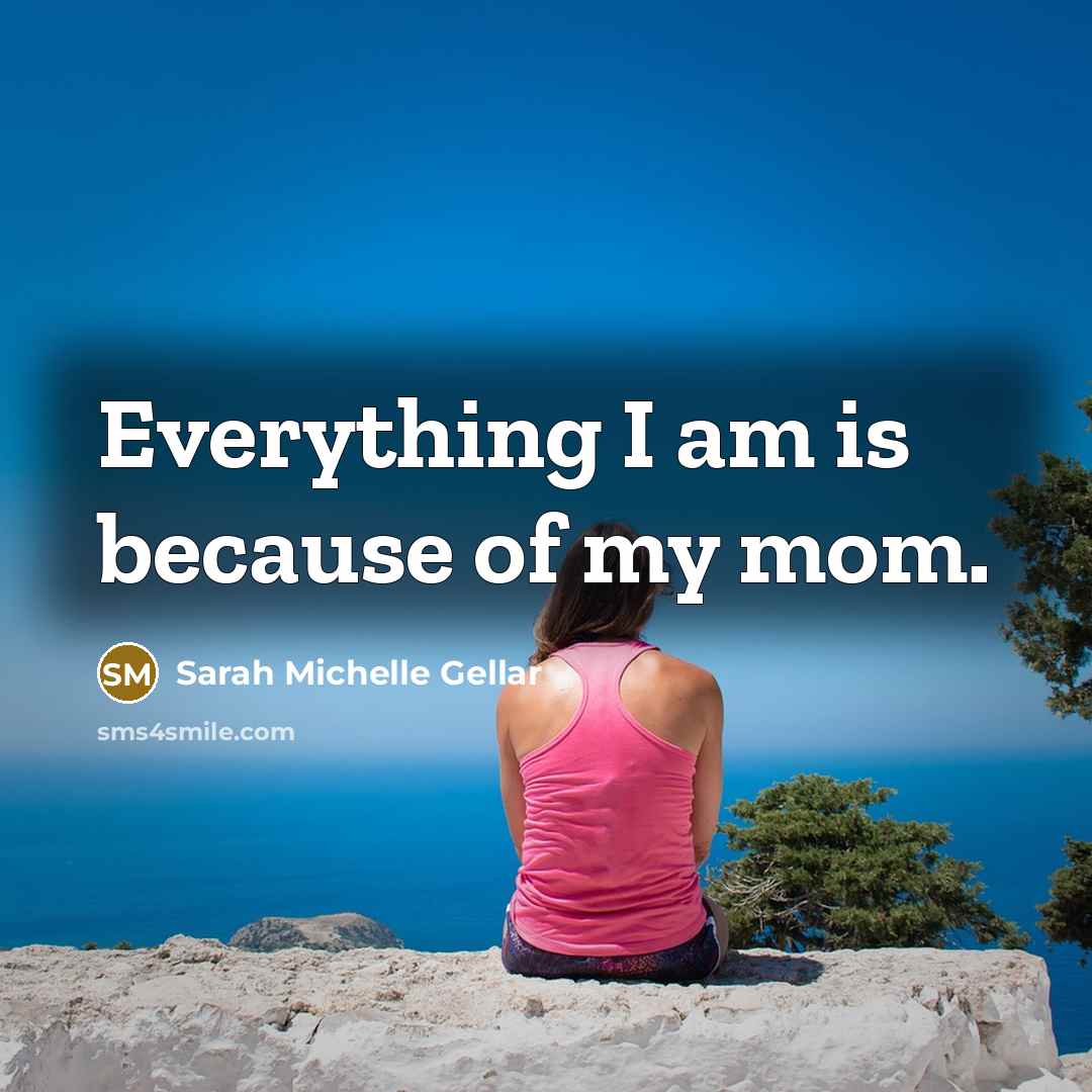“Everything I am is because of my mom.…” quote by Sarah Michelle Gellar