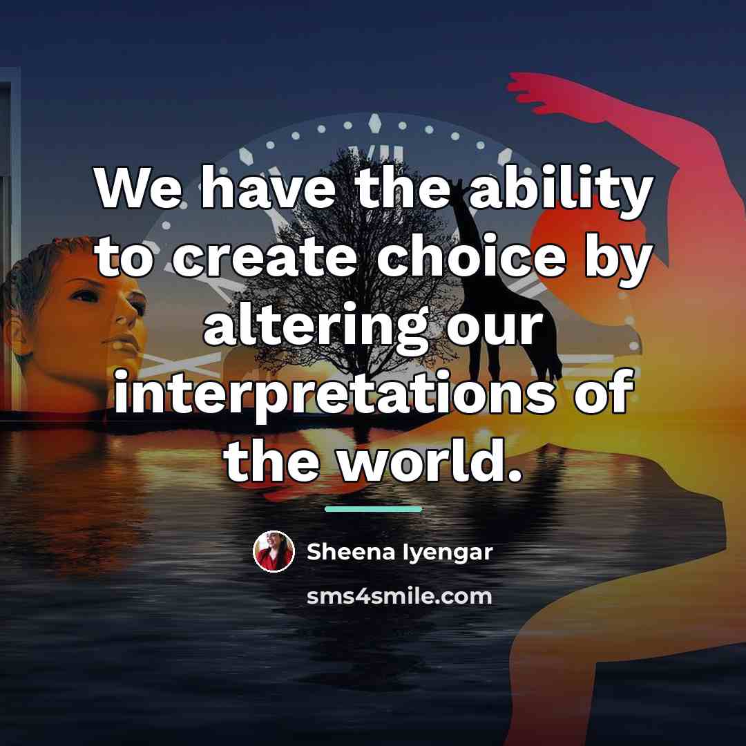 “We have the ability to create choice by altering our…” quote by Sheena Iyengar