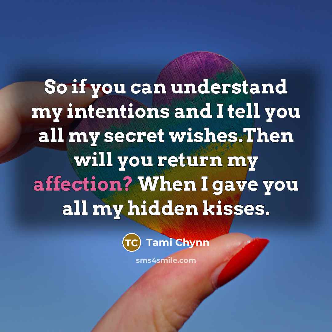 “So if you can understand my intentions and I tell you all my secret wishes.Then will you return my affection? When I gave you all my hidden kisses.” quote by Tami Chynn