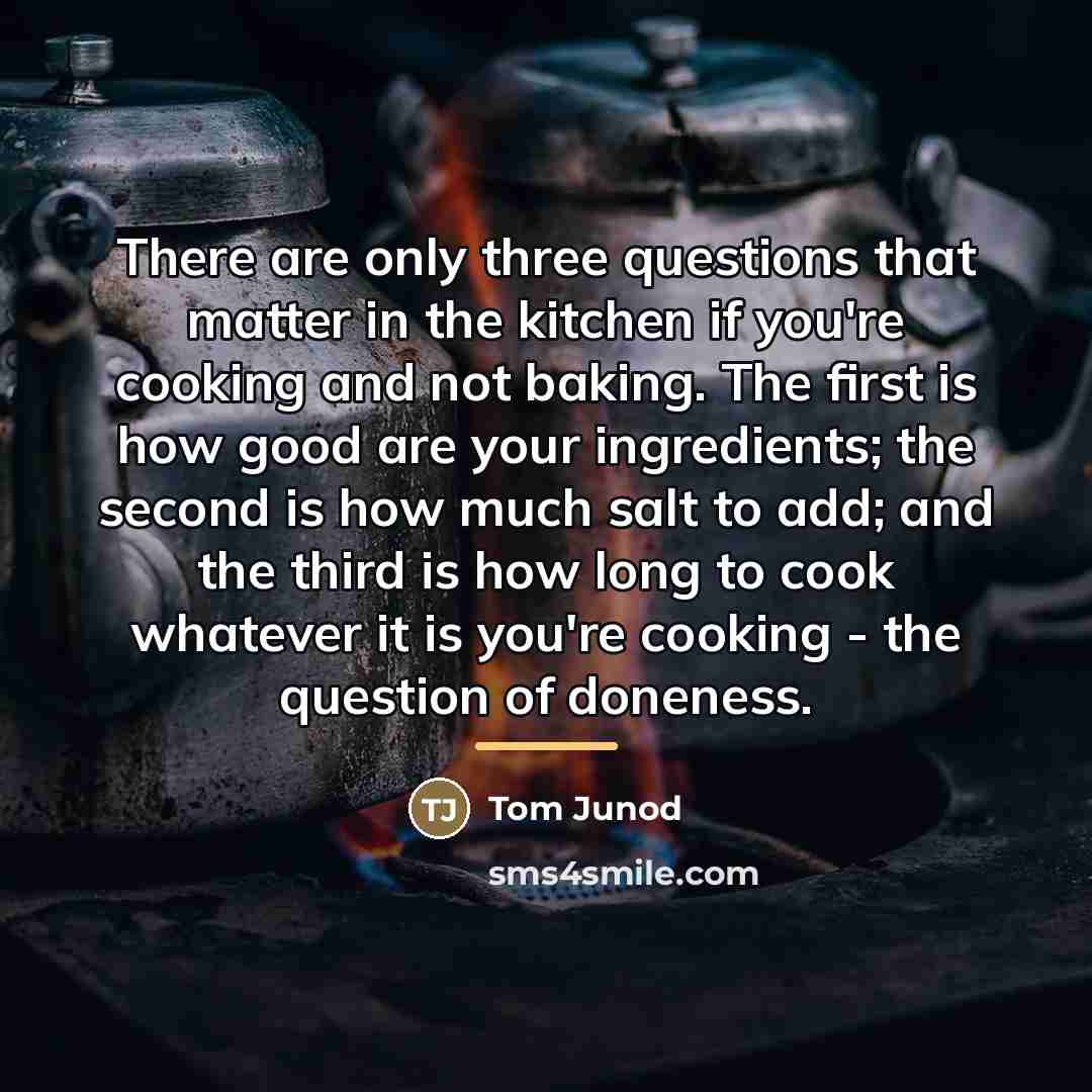 “There are only three questions that matter in the kitchen…” quote by Tom Junod